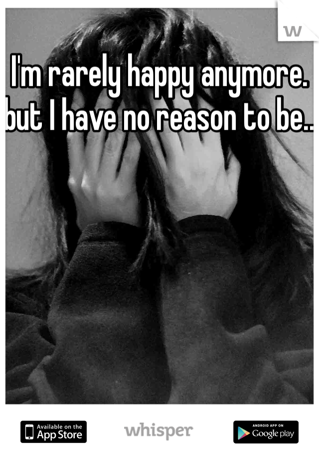 I'm rarely happy anymore. but I have no reason to be.. 