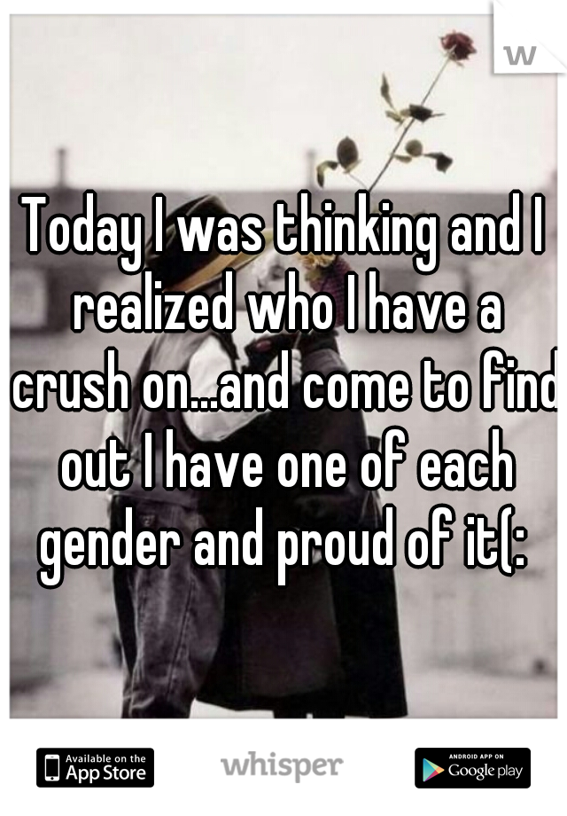 Today I was thinking and I realized who I have a crush on...and come to find out I have one of each gender and proud of it(: 