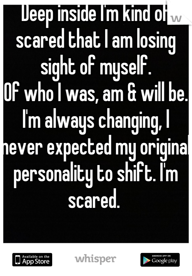 Deep inside I'm kind of scared that I am losing sight of myself. 
Of who I was, am & will be. 
I'm always changing, I never expected my original personality to shift. I'm scared. 