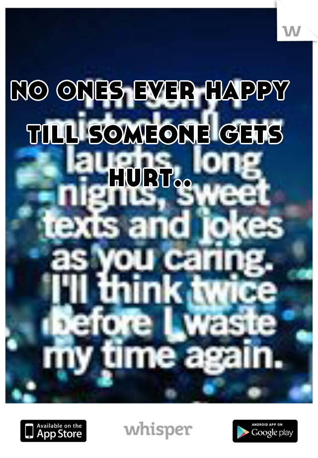 no ones ever happy till someone gets hurt.. 