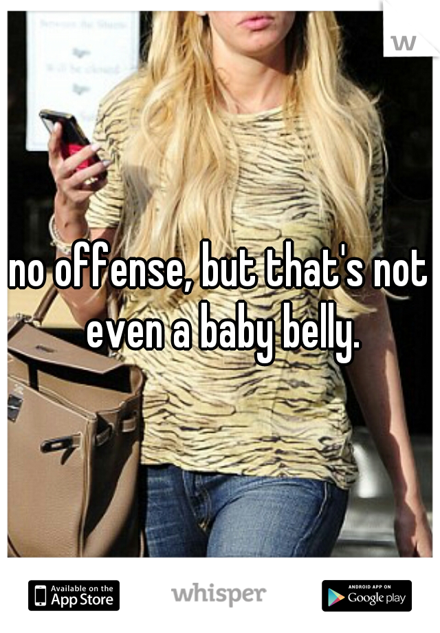 no offense, but that's not even a baby belly.