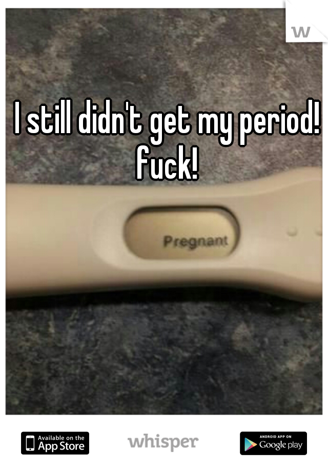 I still didn't get my period! fuck! 