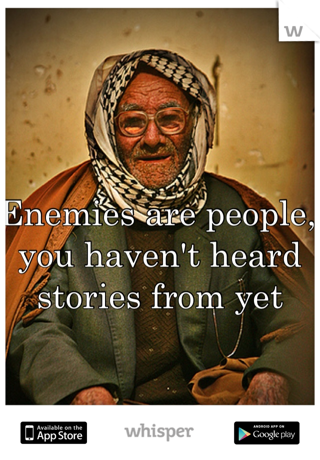 Enemies are people, you haven't heard stories from yet 