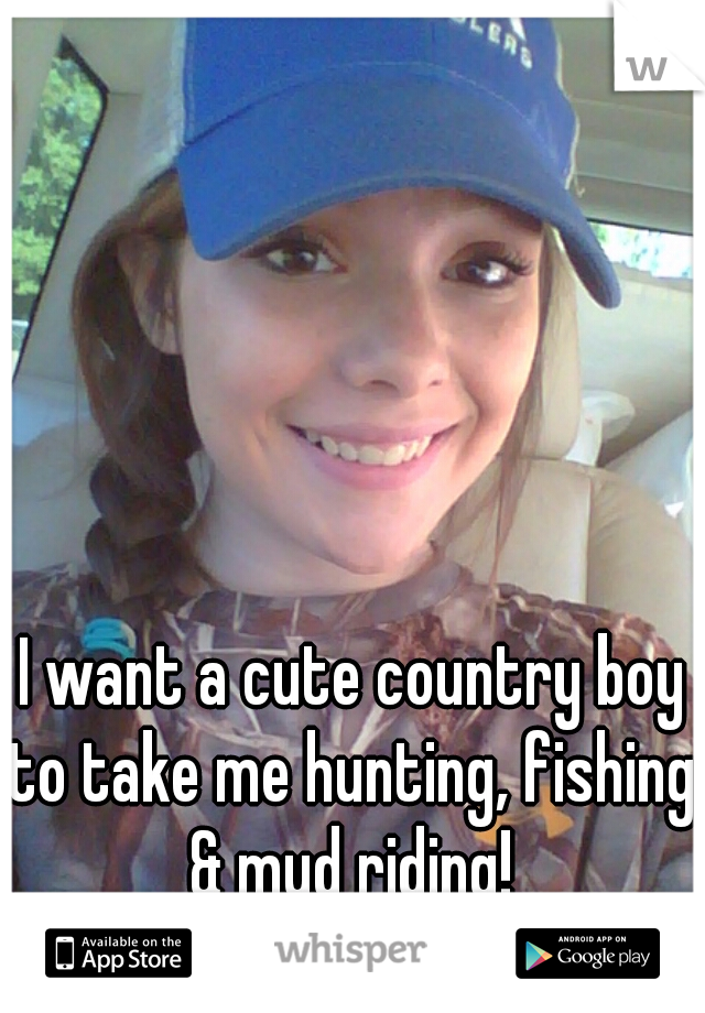 I want a cute country boy to take me hunting, fishing, & mud riding! 