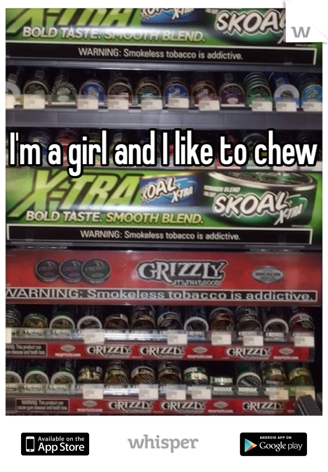 I'm a girl and I like to chew
