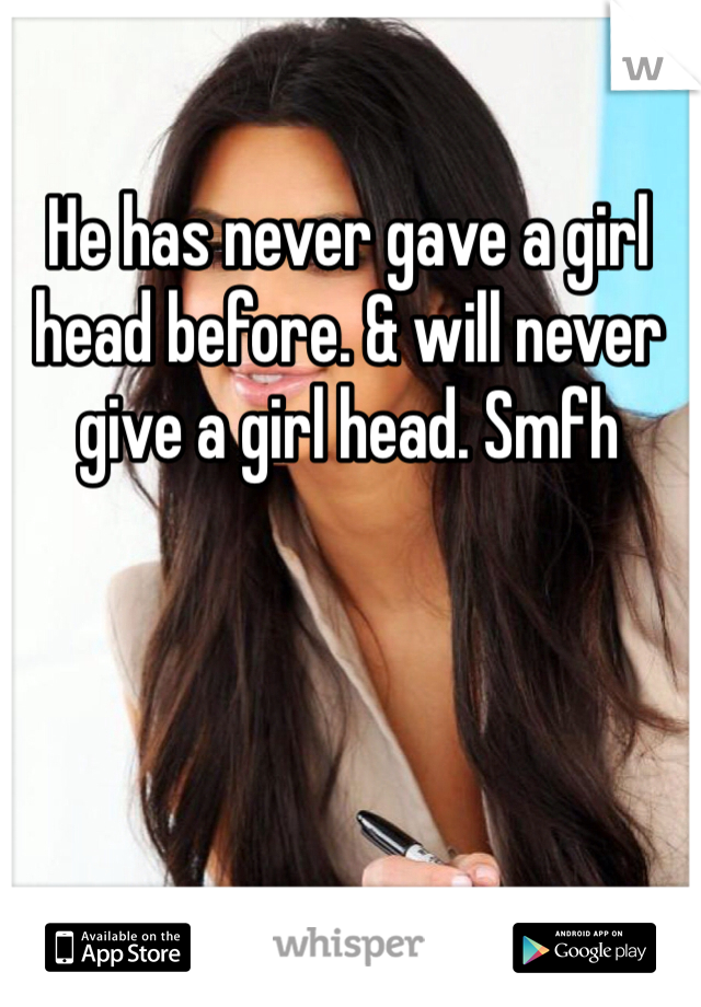 He has never gave a girl head before. & will never give a girl head. Smfh 