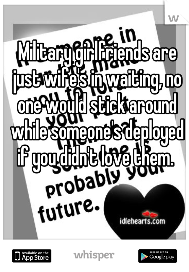 Military girlfriends are just wife's in waiting, no one would stick around  while someone's deployed if you didn't love them. 
