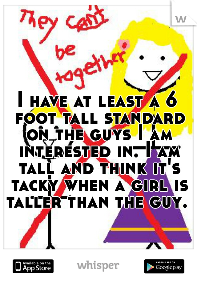 I have at least a 6 foot tall standard on the guys I am interested in. I am tall and think it's tacky when a girl is taller than the guy. 
