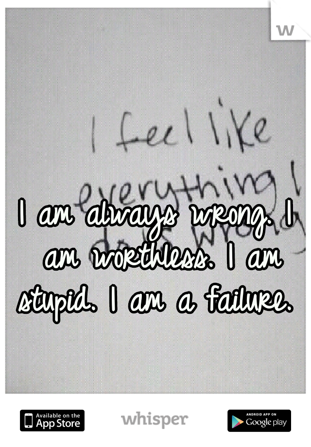 I am always wrong. I am worthless. I am stupid. I am a failure. 
