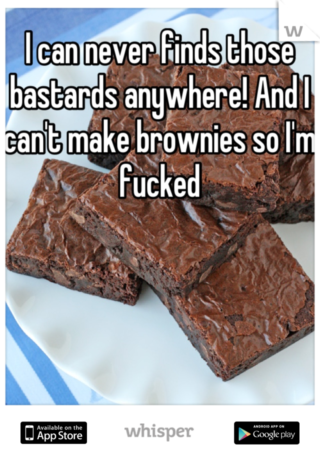 I can never finds those bastards anywhere! And I can't make brownies so I'm fucked
