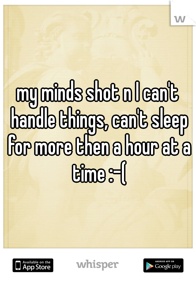 my minds shot n I can't handle things, can't sleep for more then a hour at a time :-(