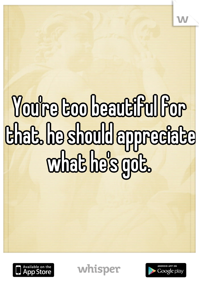 You're too beautiful for that. he should appreciate what he's got. 