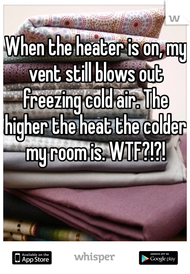 When the heater is on, my vent still blows out freezing cold air. The higher the heat the colder my room is. WTF?!?!