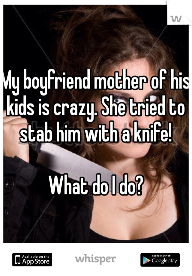 My boyfriend mother of his kids is crazy. She tried to stab him with a knife!

What do I do?