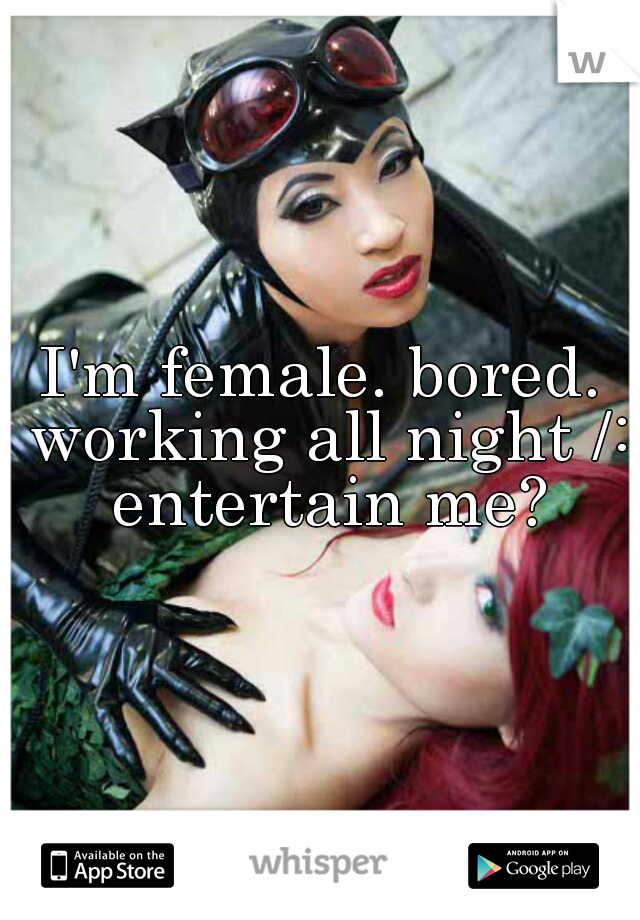 I'm female. bored. working all night /: entertain me?