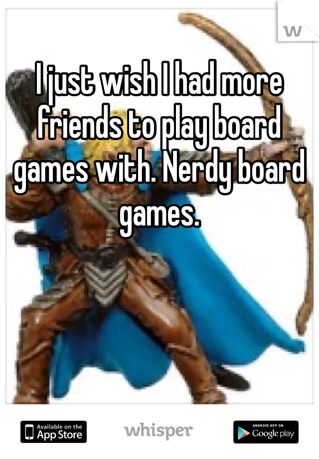 I just wish I had more friends to play board games with. Nerdy board games.