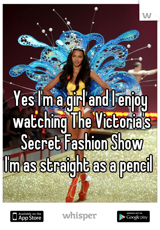 Yes I'm a girl and I enjoy watching The Victoria's Secret Fashion Show
I'm as straight as a pencil 