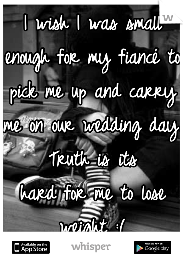 I wish I was small enough for my fiancé to pick me up and carry me on our wedding day. Truth is its 
hard for me to lose weight :(