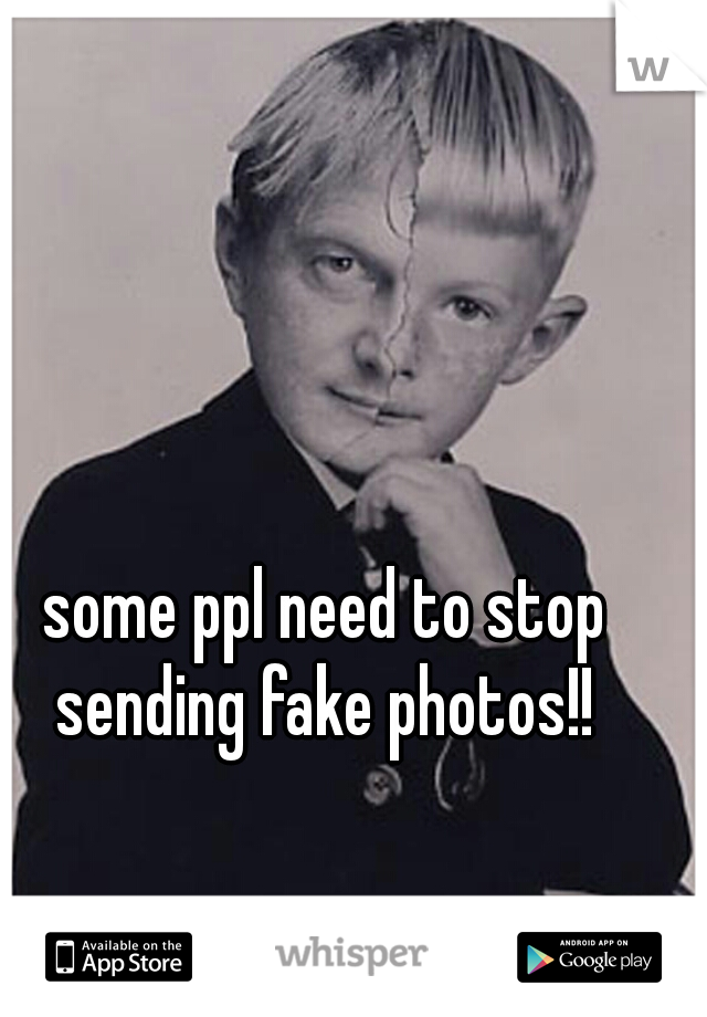 some ppl need to stop sending fake photos!! 