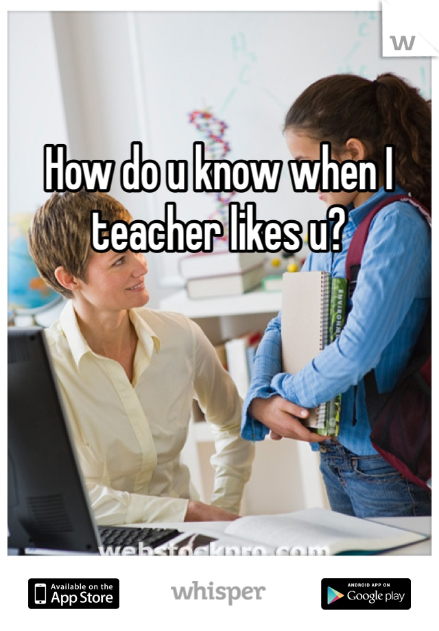 How do u know when I teacher likes u?
