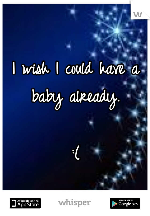 I wish I could have a baby already. 

:(