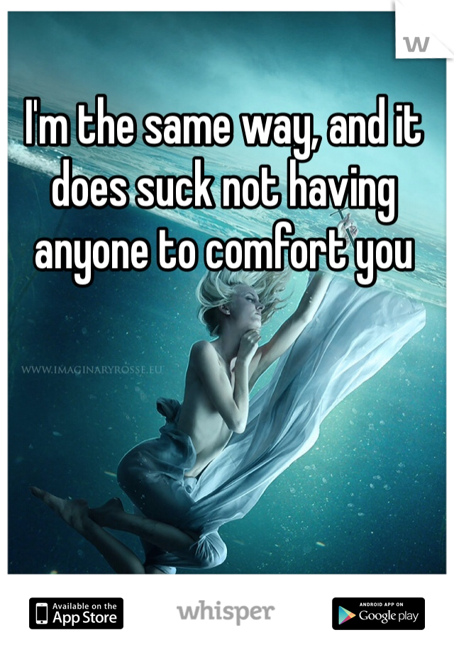 I'm the same way, and it does suck not having anyone to comfort you