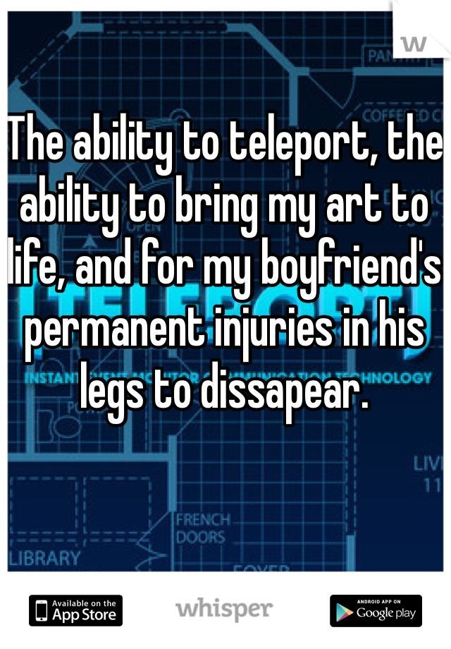 The ability to teleport, the ability to bring my art to life, and for my boyfriend's permanent injuries in his legs to dissapear. 