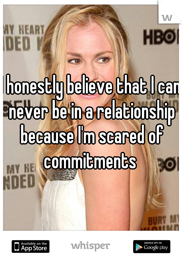 I honestly believe that I can never be in a relationship because I'm scared of commitments 