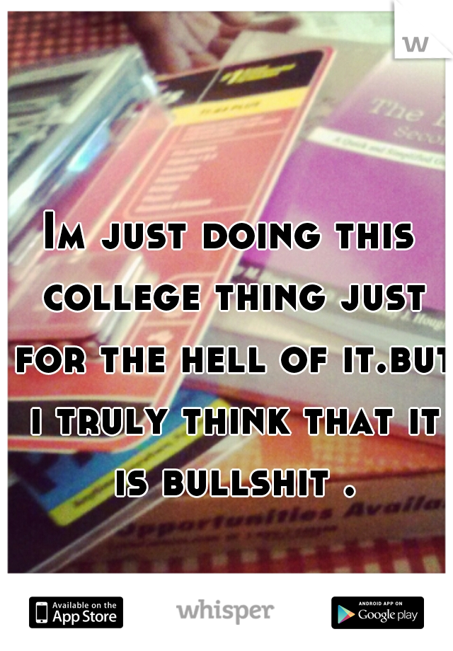 Im just doing this college thing just for the hell of it.but i truly think that it is bullshit .