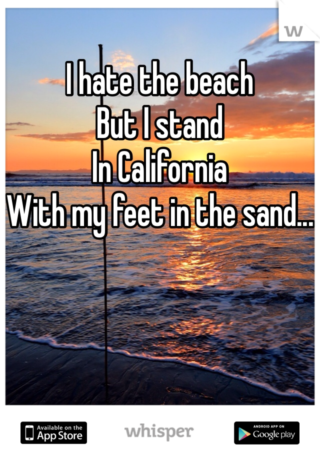 I hate the beach
But I stand
In California
With my feet in the sand...
