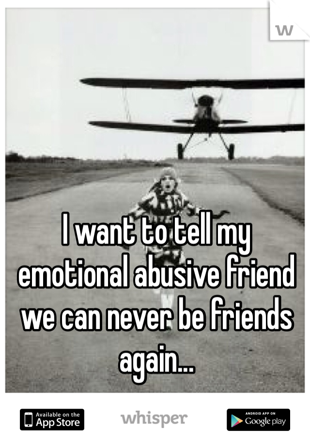 I want to tell my emotional abusive friend we can never be friends again...