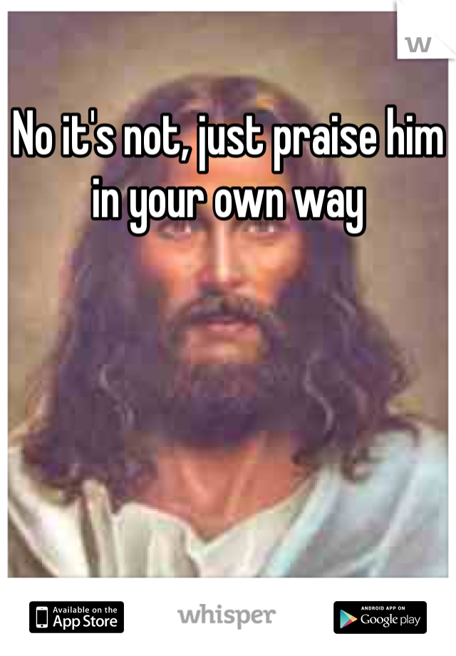 No it's not, just praise him in your own way