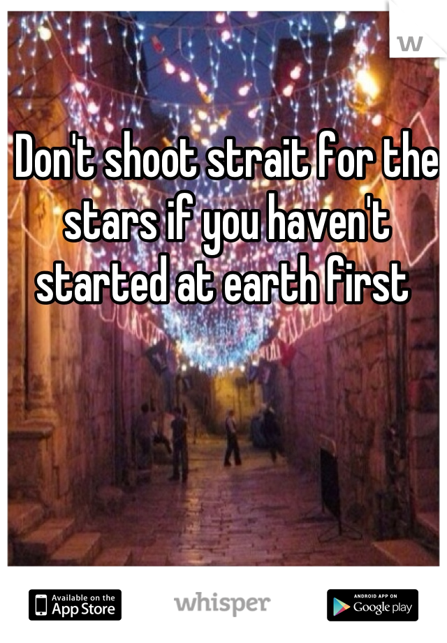 Don't shoot strait for the stars if you haven't started at earth first 