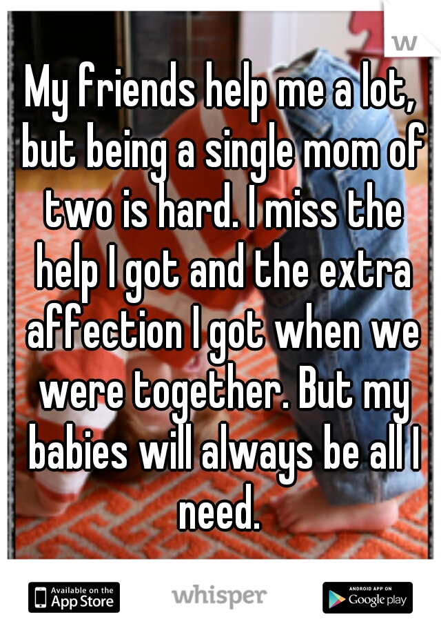 My friends help me a lot, but being a single mom of two is hard. I miss the help I got and the extra affection I got when we were together. But my babies will always be all I need. 