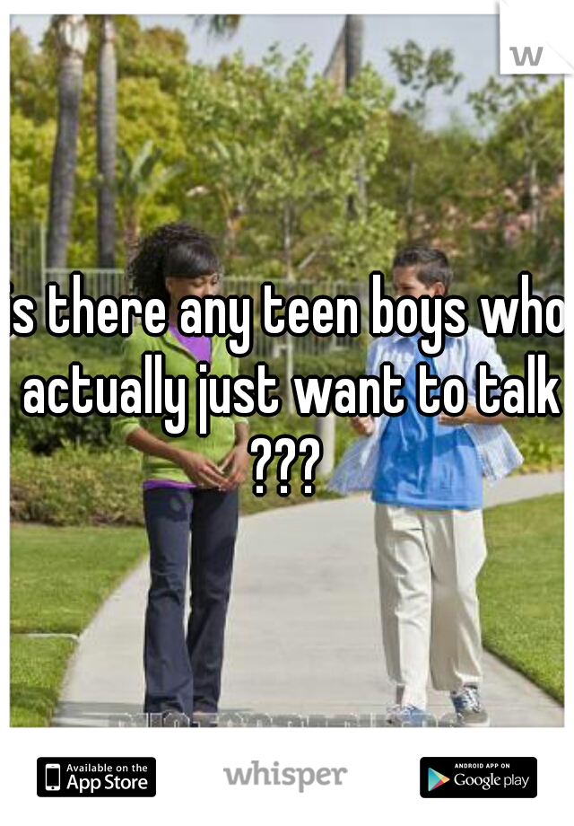is there any teen boys who actually just want to talk ??? 