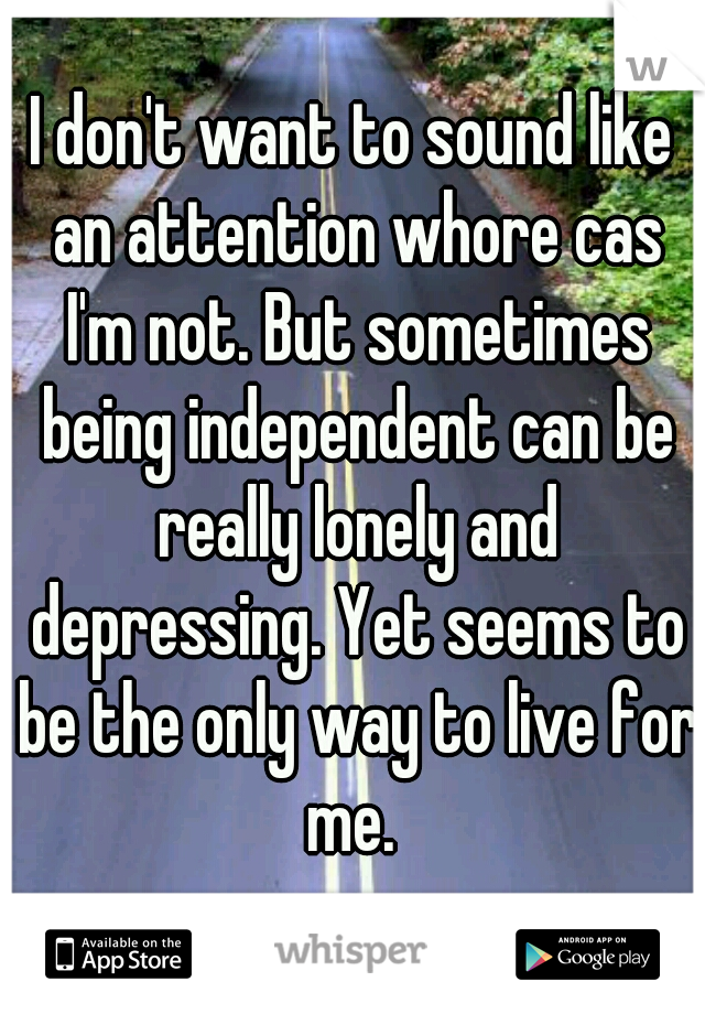I don't want to sound like an attention whore cas I'm not. But sometimes being independent can be really lonely and depressing. Yet seems to be the only way to live for me. 
