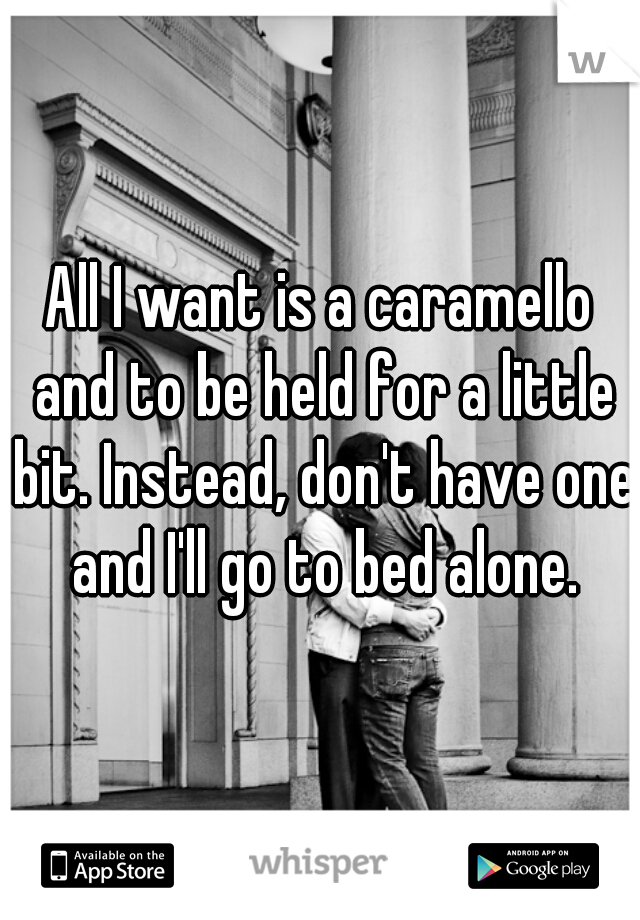 All I want is a caramello and to be held for a little bit. Instead, don't have one and I'll go to bed alone.