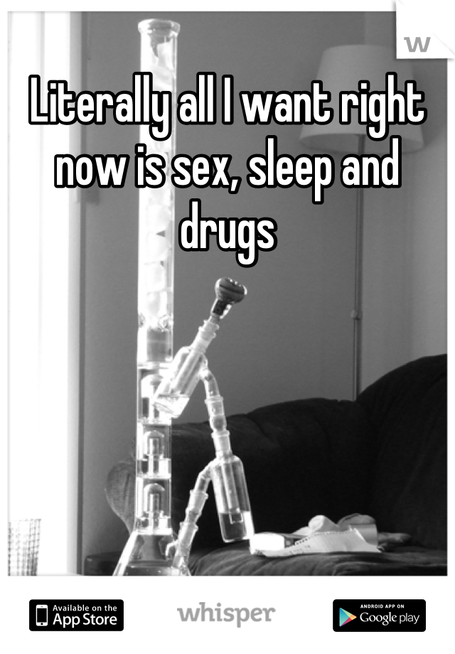 Literally all I want right now is sex, sleep and drugs
