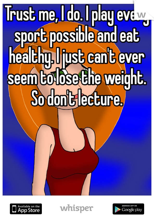 Trust me, I do. I play every sport possible and eat healthy. I just can't ever seem to lose the weight. So don't lecture.