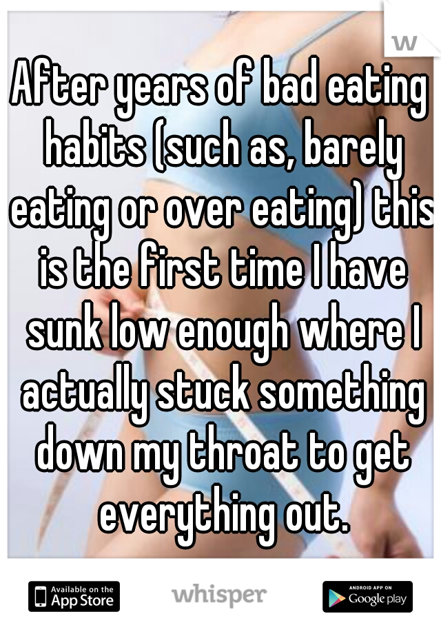After years of bad eating habits (such as, barely eating or over eating) this is the first time I have sunk low enough where I actually stuck something down my throat to get everything out.