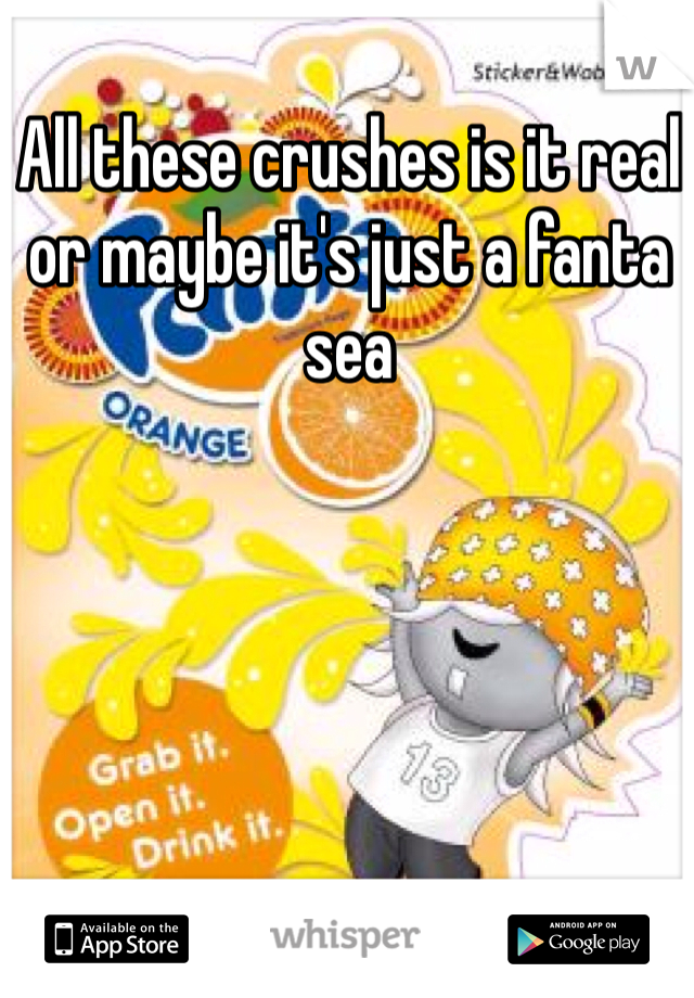 All these crushes is it real or maybe it's just a fanta sea