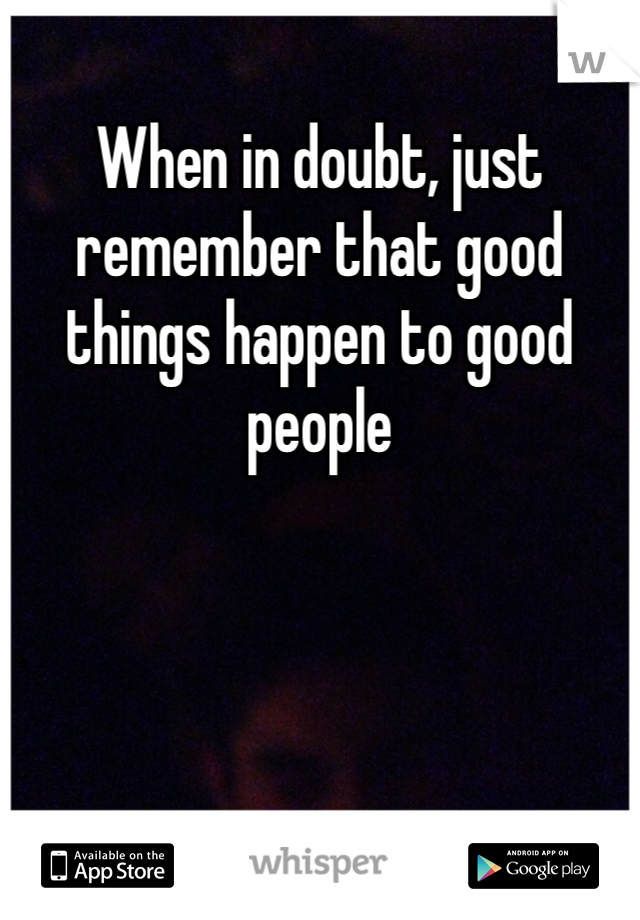 When in doubt, just remember that good things happen to good people