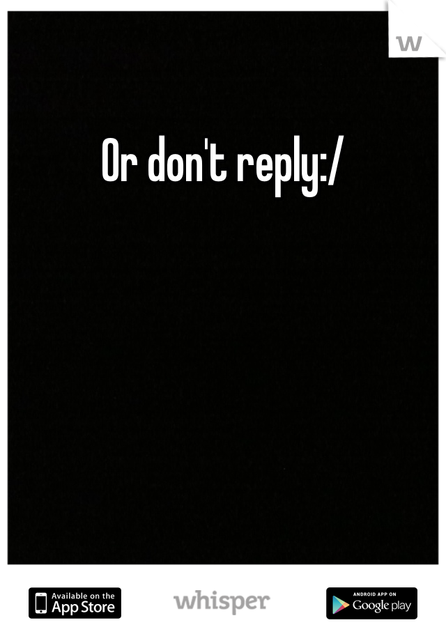 Or don't reply:/