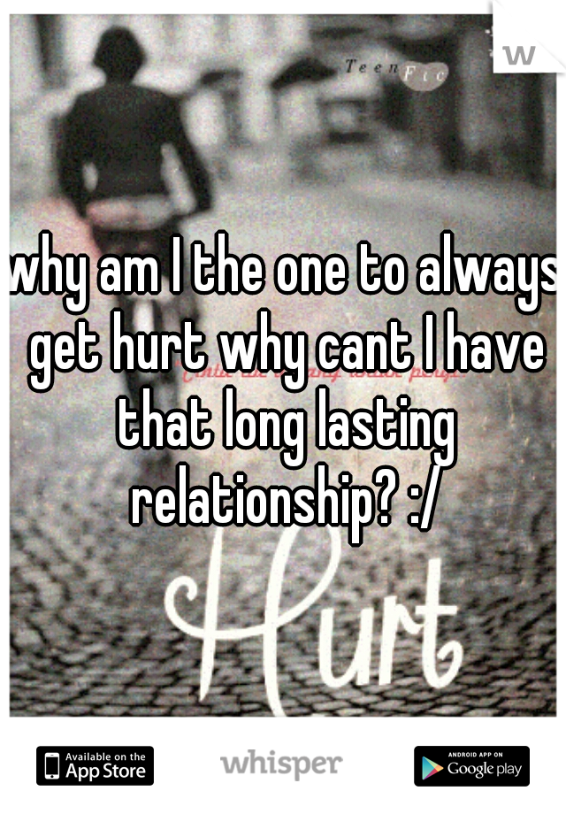 why am I the one to always get hurt why cant I have that long lasting relationship? :/