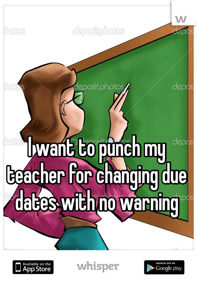 I want to punch my teacher for changing due dates with no warning