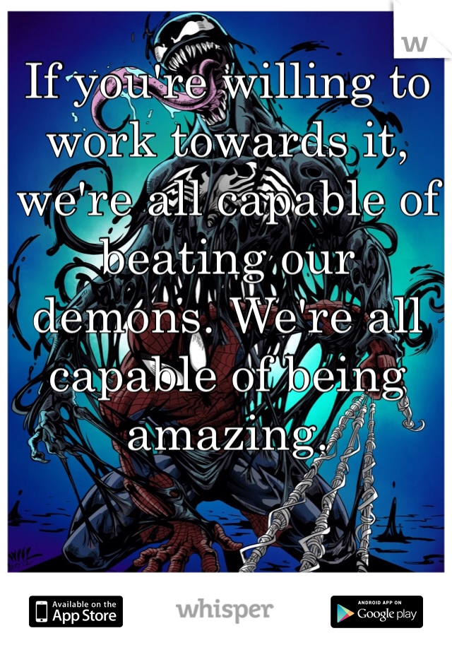 If you're willing to work towards it, we're all capable of beating our demons. We're all capable of being amazing.