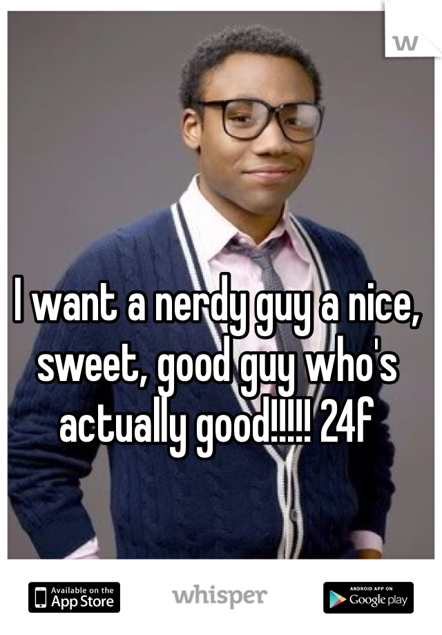 I want a nerdy guy a nice, sweet, good guy who's actually good!!!!! 24f  