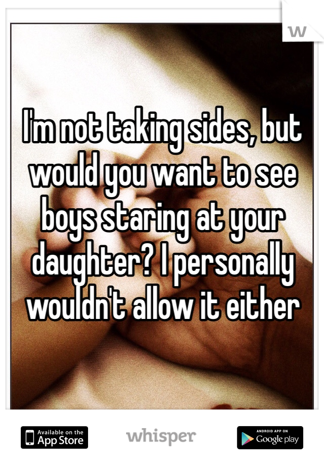 I'm not taking sides, but would you want to see boys staring at your daughter? I personally wouldn't allow it either