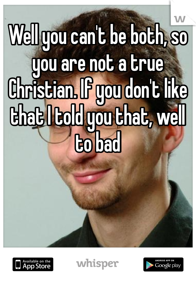 Well you can't be both, so you are not a true Christian. If you don't like that I told you that, well to bad
