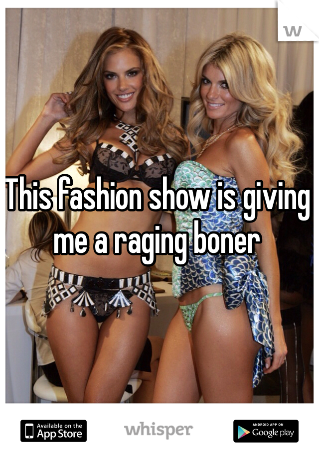 This fashion show is giving me a raging boner